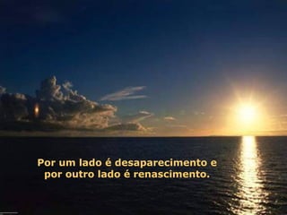Por um lado é desaparecimento e
 por outro lado é renascimento.
 