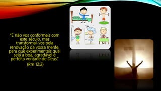 “E não vos conformeis com
este século, mas
transformai-vos pela
renovação da vossa mente,
para que experimenteis qual
seja a boa, agradável e
perfeita vontade de Deus.”
(Rm 12:2)
 