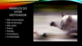 INIMIGOS DO
VIVER
MOTIVADOR
• Más conversações
• Más lembranças
• Más ações
• Pressa
• Pressão
• Inconstância
• Incredulidade
 