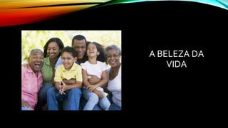 A BELEZA DA
VIDA
 