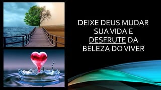 DEIXE DEUS MUDAR
SUAVIDA E
DESFRUTE DA
BELEZA DOVIVER
 