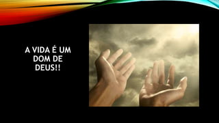 A VIDA É UM
DOM DE
DEUS!!
 