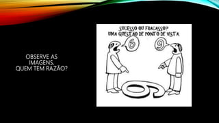 OBSERVE AS
IMAGENS.
QUEM TEM RAZÃO?
 