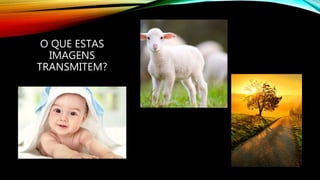 O QUE ESTAS
IMAGENS
TRANSMITEM?
 