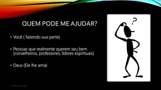 QUEM PODE ME AJUDAR?
• Você ( fazendo sua parte)
• Pessoas que realmente querem seu bem
(conselheiros, professores, líderes espirituais)
• Deus (Ele lhe ama)
19
Pr. Almy Alves Junior
 