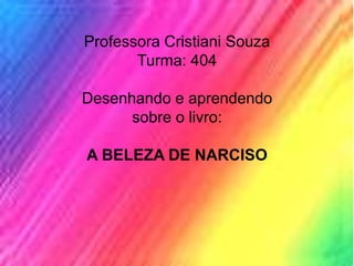 Professora Cristiani Souza
Turma: 404
Desenhando e aprendendo
sobre o livro:
A BELEZA DE NARCISO
 