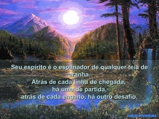 Seu espírito é o espanador de qualquer teia de
                    aranha.
       Atrás de cada linha de chegada,
              há uma de partida,
   atrás de cada engano, há outro desafio.
 