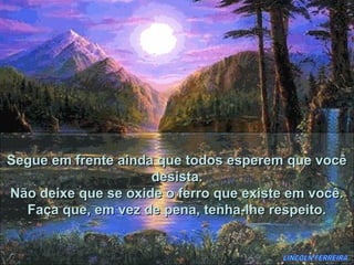 Segue em frente ainda que todos esperem que você
                     desista.
Não deixe que se oxide o ferro que existe em você.
  Faça que, em vez de pena, tenha-lhe respeito.
 