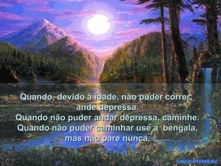 Quando, devido à idade, não puder correr,
             ande depressa.
Quando não puder andar depressa, caminhe.
Quando não puder caminhar use a bengala,
           mas não pare nunca,
 