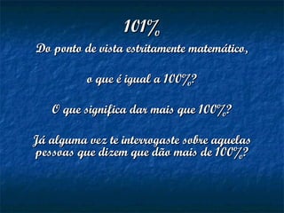 101%101%
Do ponto de vista estritamente matemático,Do ponto de vista estritamente matemático,
o que é igual a 100%?o que é igual a 100%?
O que significa dar mais que 100%?O que significa dar mais que 100%?
Já alguma vez te interrogaste sobre aquelasJá alguma vez te interrogaste sobre aquelas
pessoas que dizem que dão mais de 100%?pessoas que dizem que dão mais de 100%?
 