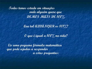Todos temos estado em situações
onde alguém quere que
DEMOS MAIS DE 100%.
Que tal ALCANÇAR os 101%?
O que é igual a 100% na vida?
Eis uma pequena fórmula matemática
que pode ajudar a responder
a estas preguntas:
 