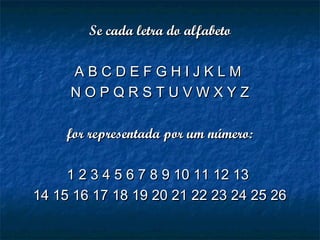 SSee cada letra do alfabetocada letra do alfabeto
A B C D E F G H I J K L MA B C D E F G H I J K L M
N O P Q R S T U V W X Y ZN O P Q R S T U V W X Y Z
for representada por um número:for representada por um número:
1 2 3 4 5 6 7 8 9 10 11 12 131 2 3 4 5 6 7 8 9 10 11 12 13
14 15 16 17 18 19 20 21 22 23 24 25 2614 15 16 17 18 19 20 21 22 23 24 25 26
 