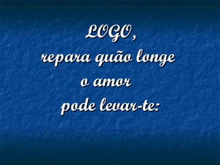   LOGO,LOGO,
repara quão longerepara quão longe
o amoro amor
pode levar-te:pode levar-te:
 