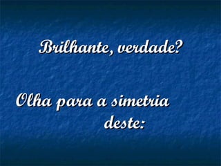 Brilhante, verdade?Brilhante, verdade?
Olha para a simetriaOlha para a simetria
deste:deste:
 