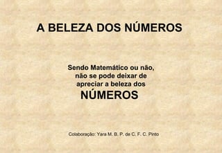 Sendo Matemático ou não, não se pode deixar de apreciar a beleza dos  NÚMEROS  A BELEZA DOS NÚMEROS  Colaboração: Yara M. B. P. de C. F. C. Pinto 