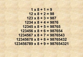 1 x 8 + 1 = 9 12 x 8 + 2 = 98 123 x 8 + 3 = 987 1234 x 8 + 4 = 9876 12345 x 8 + 5 = 98765 123456 x 8 + 6 = 987654 1234567 x 8 + 7 = 9876543 12345678 x 8 + 8 = 98765432 123456789 x 8 + 9 = 987654321 
