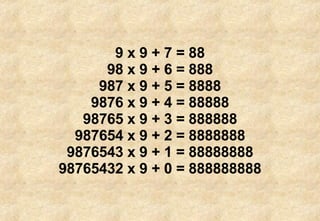 9 x 9 + 7 = 88 98 x 9 + 6 = 888 987 x 9 + 5 = 8888 9876 x 9 + 4 = 88888 98765 x 9 + 3 = 888888 987654 x 9 + 2 = 8888888 9876543 x 9 + 1 = 88888888 98765432 x 9 + 0 = 888888888 