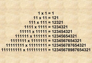 1 x 1 = 1 11 x 11 = 121 111 x 111 = 12321 1111 x 1111 = 1234321 11111 x 11111 = 123454321 111111 x 111111 = 12345654321 1111111 x 1111111 = 1234567654321 11111111 x 11111111 = 123456787654321 111111111 x 111111111 = 12345678987654321 