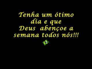 Tenha um ótimo
dia e que
Deus abençoe a
semana todos nós!!!
 