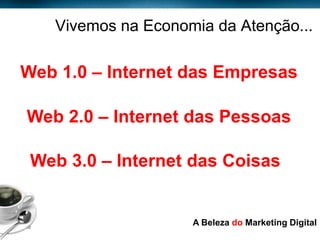 Vivemos na Economia da Atenção...

    Web 1.0 – Internet das Empresas

       Web 2.0 – Internet das Pessoas

        Web 3.0 – Internet das Coisas


Page  10
                             A Beleza do Marketing Digital
 
