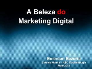 A Beleza do
Marketing Digital




          Emerson Bezerra
       Café da Manhã – ABC Cosmetologia
                   Maio 2012
 