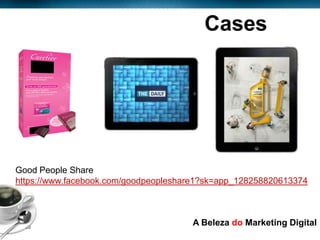 Cases




  Good People Share
  https://www.facebook.com/goodpeopleshare1?sk=app_128258820613374




Page  20
                                        A Beleza do Marketing Digital
 