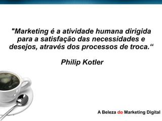 "Marketing é a atividade humana dirigida
     para a satisfação das necessidades e
   desejos, através dos processos de troca.“

                 Philip Kotler




Page  3
                            A Beleza do Marketing Digital
 
