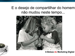 E o desejo de compartilhar do homem
                 não mudou neste tempo...




Page  6
                             A Beleza do Marketing Digital
 