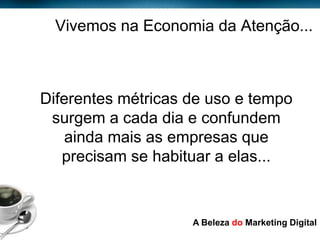 Vivemos na Economia da Atenção...



           Diferentes métricas de uso e tempo
            surgem a cada dia e confundem
              ainda mais as empresas que
              precisam se habituar a elas...



Page  9
                               A Beleza do Marketing Digital
 