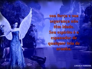 sua força e sua segurança não têm idade. Seu espírito é o espanador de qualquer teia de aranha. LINCOLN FERREIRA 