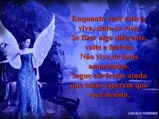 Enquanto você estiver viva, sinta-se viva. Se fizer algo diferente, volte a fazê-lo. Não viva de fotos amareladas. Segue em frente ainda que todos esperem que você desista. LINCOLN FERREIRA 