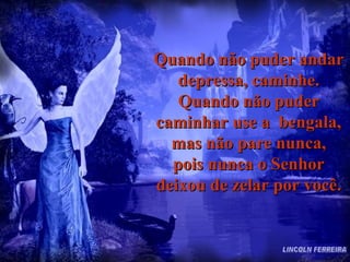 Quando não puder andar depressa, caminhe. Quando não puder caminhar use a  bengala, mas não pare nunca, pois nunca o Senhor deixou de zelar por você. LINCOLN FERREIRA 