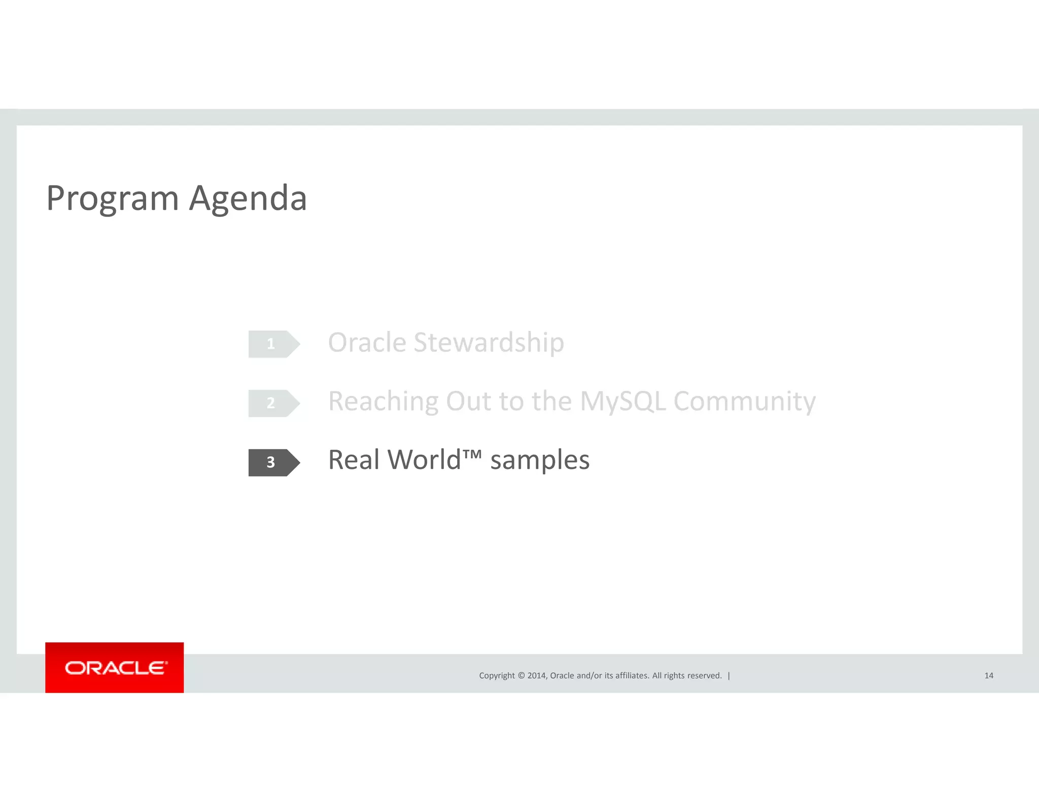 Program Agenda 
Oracle Stewardship 
Reaching Out to the MySQL Community 
1 
2 
Real World™ samples 
Copyright © 2014, Oracle and/or its affiliates. All rights reserved. | 
3 
14 
 