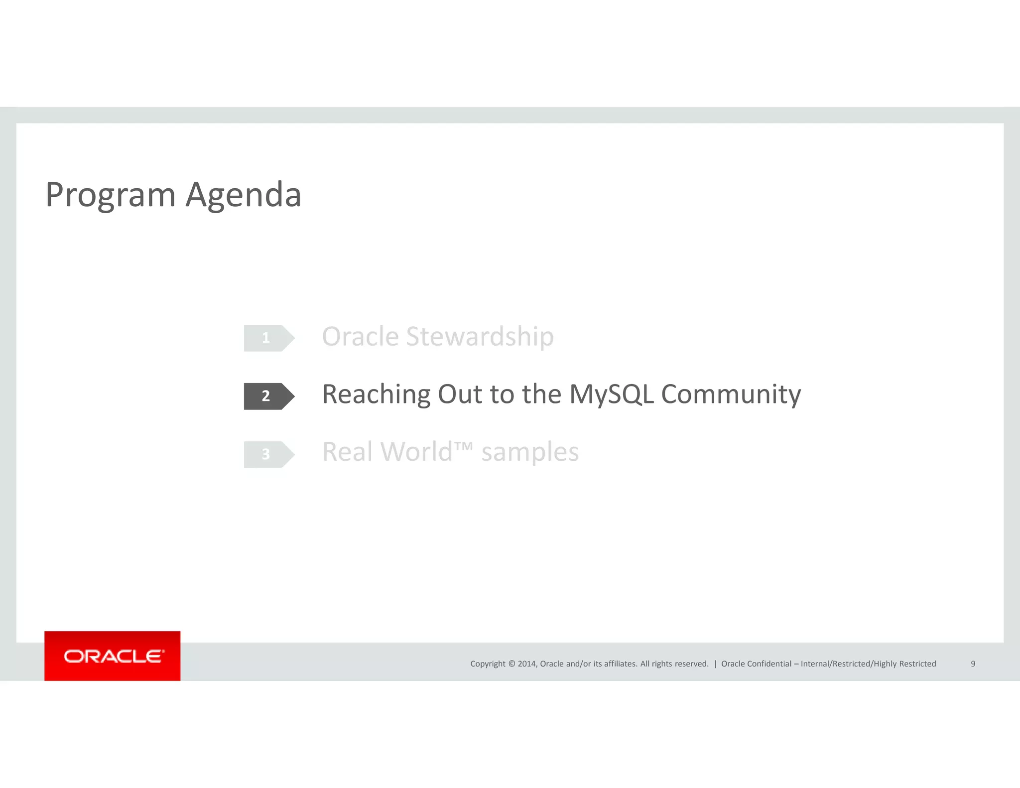 Program Agenda 
Oracle Stewardship 
Reaching Out to the MySQL Community 
1 
2 
Real World™ samples 
Copyright © 2014, Oracle and/or its affiliates. All rights reserved. | 
3 
Oracle Confidential – Internal/Restricted/Highly Restricted 9 
 