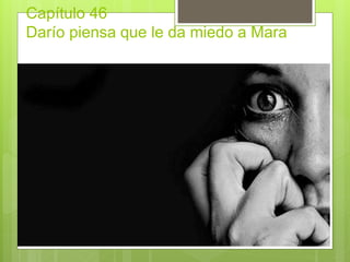 Capítulo 46
Darío piensa que le da miedo a Mara