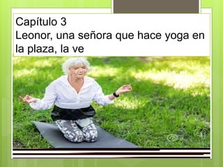 Capítulo 3
Leonor, una señora que hace yoga en
la plaza, la ve