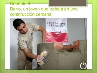 Capítulo 6
Darío, un joven que trabaja en una
construcción cercana