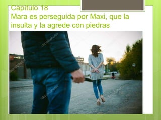 Capítulo 18
Mara es perseguida por Maxi, que la
insulta y la agrede con piedras