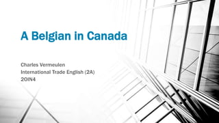 A Belgian in Canada
Charles Vermeulen
International Trade English (2A)
2OIN4
 