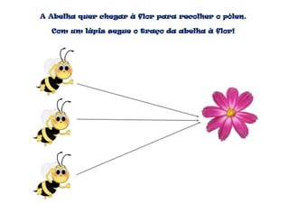 A Abelha quer chegar à flor para recolher o pólen.

  Com um lápis segue o traço da abelha à flor!
 