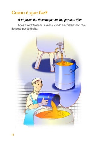 Como é que faz?
O 6º passo é a decantação do mel por sete dias.
Após a centrifugação, o mel é levado em baldes inox para
decantar por sete dias.

14

 