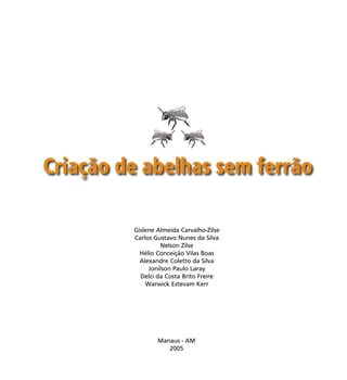 3
Manaus - AM
2005
Criação de abelhas sem ferrão
Gislene Almeida Carvalho-Zilse
Carlos Gustavo Nunes da Silva
Nelson Zilse
Hélio Conceição Vilas Boas
Alexandre Coletto da Silva
Jonilson Paulo Laray
Delci da Costa Brito Freire
Warwick Estevam Kerr
 