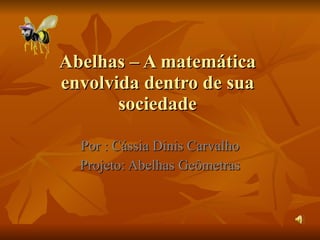 Abelhas – A matemática envolvida dentro de sua sociedade Por : Cássia Dinis Carvalho Projeto: Abelhas Geômetras 