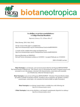 As abelhas, os serviços ecossistêmicos e
                                    o Código Florestal Brasileiro
                                  Imperatriz-Fonseca, V.L. & Nunes-Silva, P.


        Biota Neotrop. 2010, 10(4): 59-62.

        On line version of this paper is available from:
        http://www.biotaneotropica.org.br/v10n4/en/abstract?article+bn00910042010

        A versão on-line completa deste artigo está disponível em:
        http://www.biotaneotropica.org.br/v10n4/pt/abstract?article+bn00910042010

        Received/ Recebido em 29/09/2010 -
        Revised/ Versão reformulada recebida em 14/10/2010 - Accepted/ Publicado em 15/10/2010

                                                                                ISSN 1676-0603 (on-line)




        Biota Neotropica is an electronic, peer-reviewed journal edited by the Program BIOTA/FAPESP:
The Virtual Institute of Biodiversity. This journal’s aim is to disseminate the results of original research work,
       associated or not to the program, concerned with characterization, conservation and sustainable
                               use of biodiversity within the Neotropical region.

     Biota Neotropica é uma revista do Programa BIOTA/FAPESP - O Instituto Virtual da Biodiversidade,
      que publica resultados de pesquisa original, vinculada ou não ao programa, que abordem a temática
            caracterização, conservação e uso sustentável da biodiversidade na região Neotropical.



               Biota Neotropica is an eletronic journal which is available free at the following site
                                       http://www.biotaneotropica.org.br

       A Biota Neotropica é uma revista eletrônica e está integral e gratuitamente disponível no endereço
                                     http://www.biotaneotropica.org.br
 