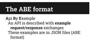 The ABE format
Api By Example
An API is described with example
request/response exchanges
These examples are in JSON files (ABE
format)
 