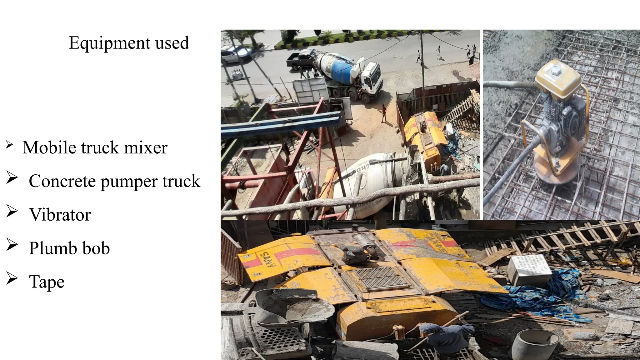  Mobile truck mixer
 Concrete pumper truck
 Vibrator
 Plumb bob
 Tape
Equipment used
 