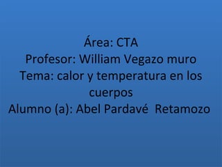 Haga clic para modificar el estilo de subtítulo del patrón
6/02/15
Área: CTA
Profesor: William Vegazo muro
Tema: calor y temperatura en los
cuerpos
Alumno (a): Abel Pardavé Retamozo
 