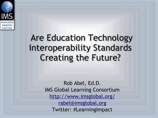 Are Education Technology
Interoperability Standards
   Creating the Future?

            Rob Abel, Ed.D.
    IMS Global Learning Consortium
      http://www.imsglobal.org/
          rabel@imsglobal.org
       Twitter: #LearningImpact
 
