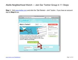 Abella Neighborhood Watch  Join Our Twitter Group in 11 Steps

Step 1: Visit www.twitter.com and click the “Get Started – Join!” button. If you have an account
skip to Step 8 now.




www.twitter.com/AbellaWatch                                                             Step 1 of 12
 