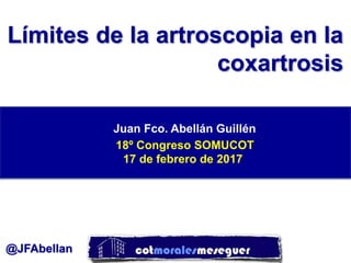 Límites de la artroscopia en la coxartrosis
@JFAbellan
Límites de la artroscopia en la
coxartrosis
Juan Fco. Abellán Guillén
18º Congreso SOMUCOT
17 de febrero de 2017
 